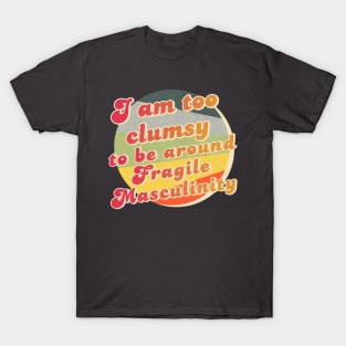 I am too clumsy to be around fragile masculinity T-Shirt